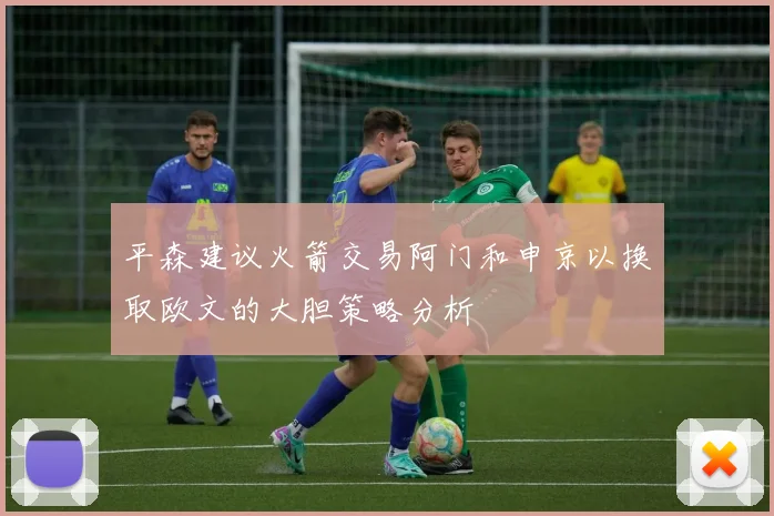 平森建议火箭交易阿门和申京以换取欧文的大胆策略分析
