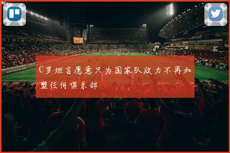 C罗坦言愿意只为国家队效力不再加盟任何俱乐部