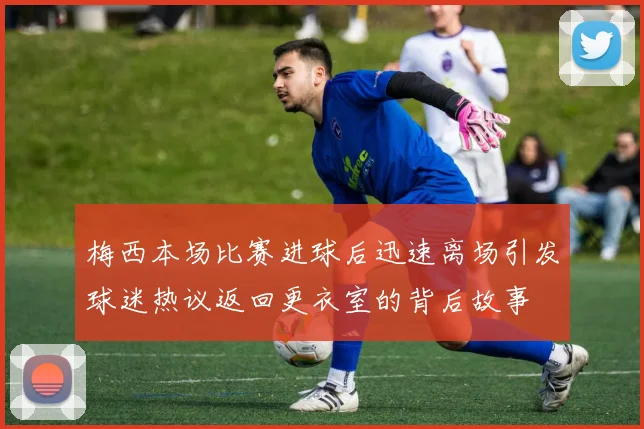 梅西本场比赛进球后迅速离场引发球迷热议返回更衣室的背后故事