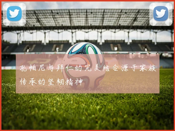 孔帕尼与拜仁的完美结合源于家族传承的坚韧精神