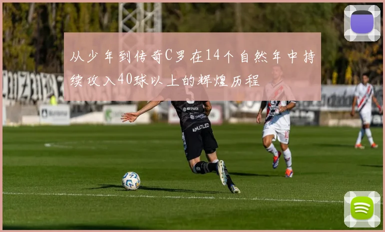 从少年到传奇C罗在14个自然年中持续攻入40球以上的辉煌历程