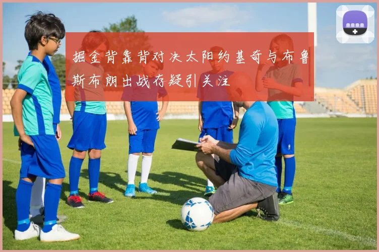 掘金背靠背对决太阳约基奇与布鲁斯布朗出战存疑引关注