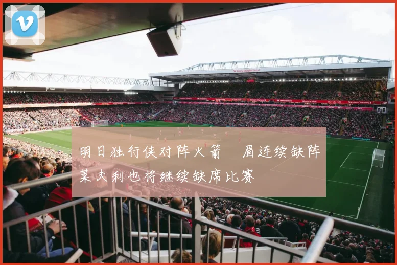 明日独行侠对阵火箭濃眉连续缺阵莱夫利也将继续缺席比赛