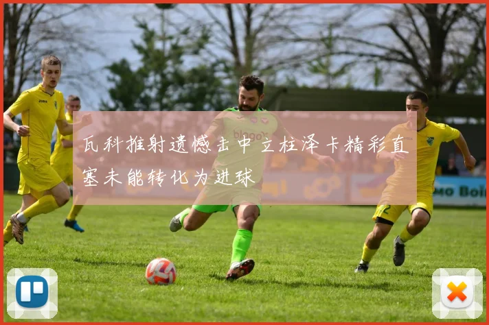 瓦科推射遗憾击中立柱泽卡精彩直塞未能转化为进球
