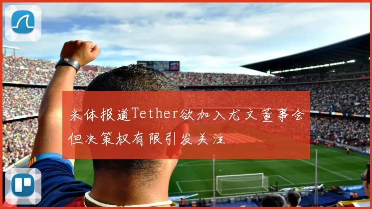 米体报道Tether欲加入尤文董事会但决策权有限引发关注