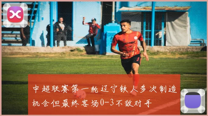 中超联赛第一轮辽宁铁人多次制造机会但最终客场0-3不敌对手