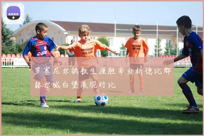 罗塞尼尔执教生涯胜率分析德比郡赫尔城白堡表现对比