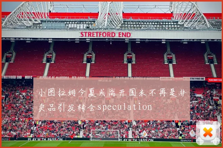 小图拉姆今夏或离开国米不再是非卖品引发转会speculation