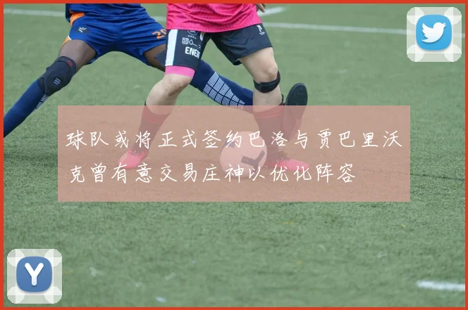 球队或将正式签约巴洛与贾巴里沃克曾有意交易庄神以优化阵容