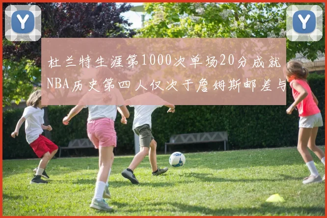 杜兰特生涯第1000次单场20分成就NBA历史第四人仅次于詹姆斯邮差与天勾