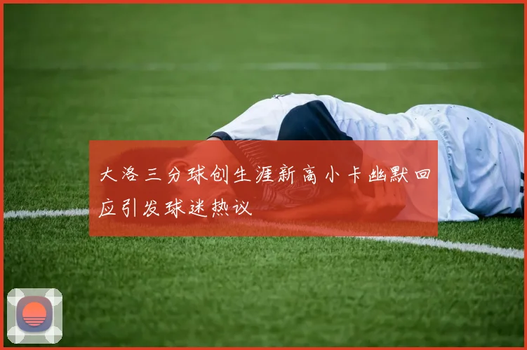 大洛三分球创生涯新高小卡幽默回应引发球迷热议