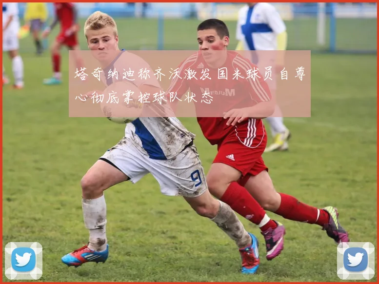 塔奇纳迪称齐沃激发国米球员自尊心彻底掌控球队状态
