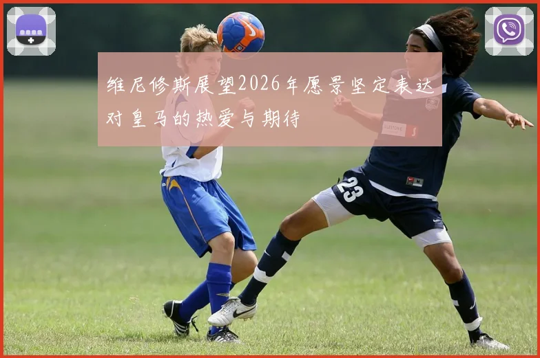 维尼修斯展望2026年愿景坚定表达对皇马的热爱与期待