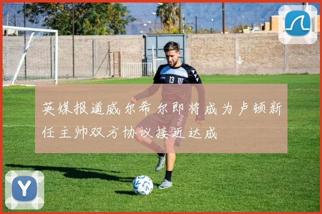 英媒报道威尔希尔即将成为卢顿新任主帅双方协议接近达成