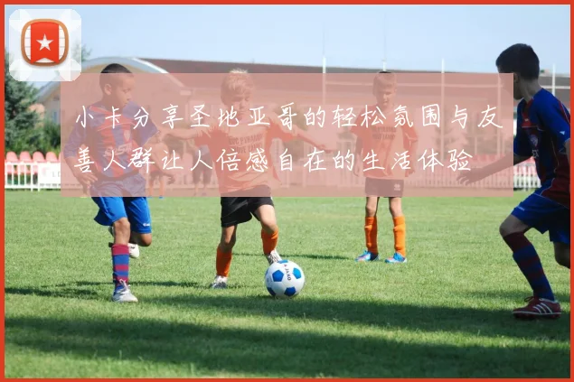 小卡分享圣地亚哥的轻松氛围与友善人群让人倍感自在的生活体验