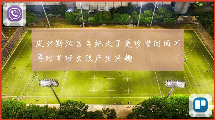皮尔斯坦言年纪大了更珍惜时间不再对年轻女孩产生兴趣