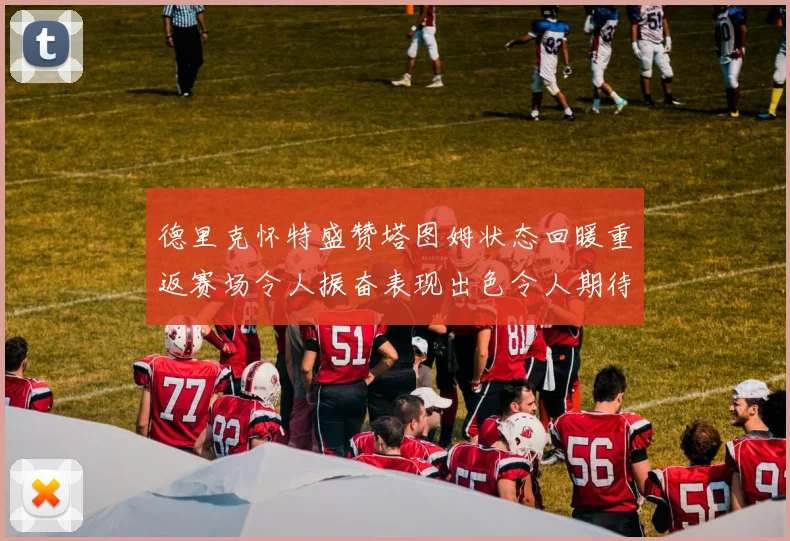 德里克怀特盛赞塔图姆状态回暖重返赛场令人振奋表现出色令人期待