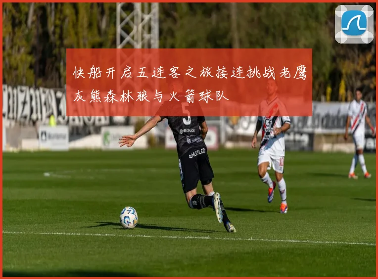 快船开启五连客之旅接连挑战老鹰灰熊森林狼与火箭球队