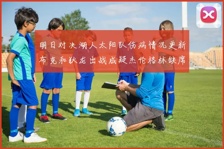 明日对决湖人太阳队伤病情况更新布克和狄龙出战成疑杰伦格林缺席