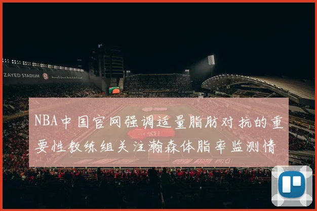 NBA中国官网强调适量脂肪对抗的重要性教练组关注瀚森体脂率监测情况