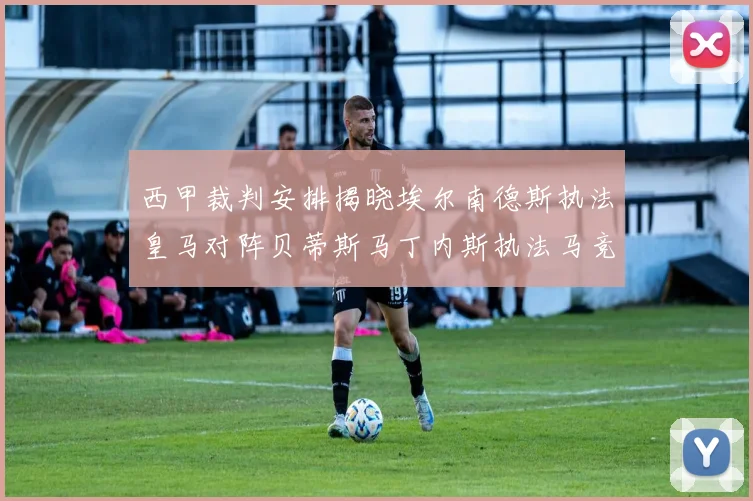 西甲裁判安排揭晓埃尔南德斯执法皇马对阵贝蒂斯马丁内斯执法马竞比赛