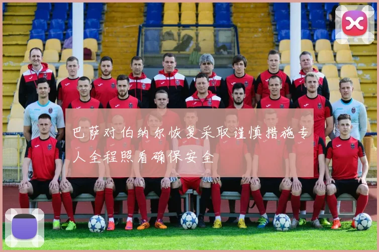 巴萨对伯纳尔恢复采取谨慎措施专人全程照看确保安全