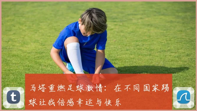 马塔重燃足球激情：在不同国家踢球让我倍感幸运与快乐