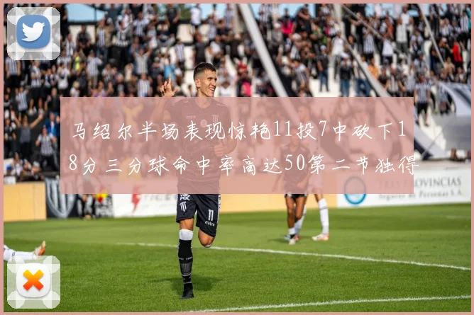马绍尔半场表现惊艳11投7中砍下18分三分球命中率高达50第二节独得12分