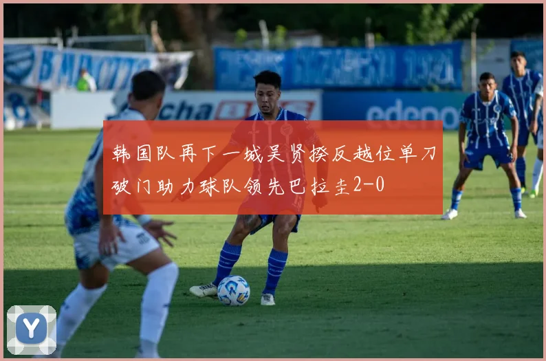 韩国队再下一城吴贤揆反越位单刀破门助力球队领先巴拉圭2-0