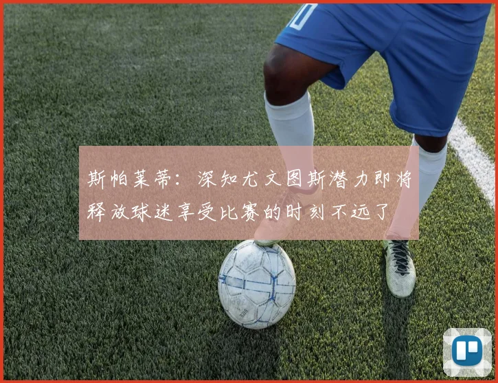 斯帕莱蒂：深知尤文图斯潜力即将释放球迷享受比赛的时刻不远了