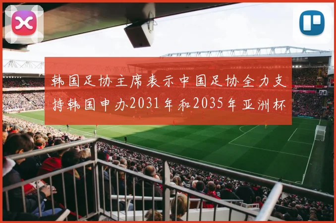 韩国足协主席表示中国足协全力支持韩国申办2031年和2035年亚洲杯赛事
