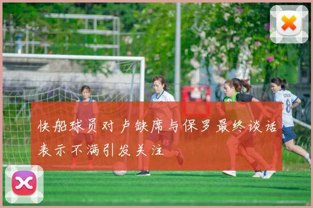 快船球员对卢缺席与保罗最终谈话表示不满引发关注