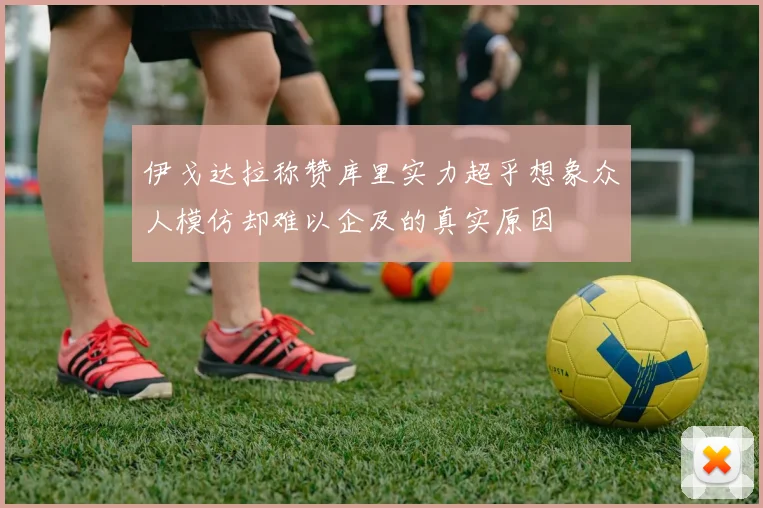 伊戈达拉称赞库里实力超乎想象众人模仿却难以企及的真实原因