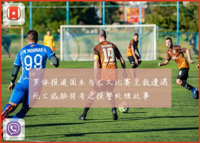 罗体报道国米与尤文比赛主裁遭遇死亡威胁将考虑报警处理此事