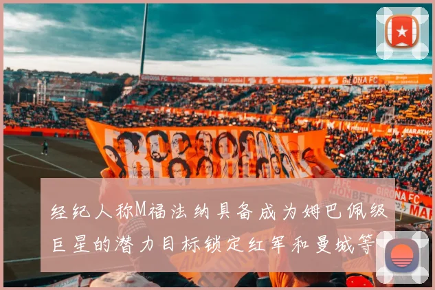 经纪人称M福法纳具备成为姆巴佩级巨星的潜力目标锁定红军和曼城等豪门
