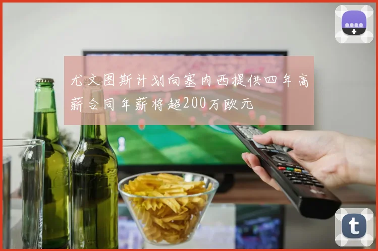 尤文图斯计划向塞内西提供四年高薪合同年薪将超200万欧元