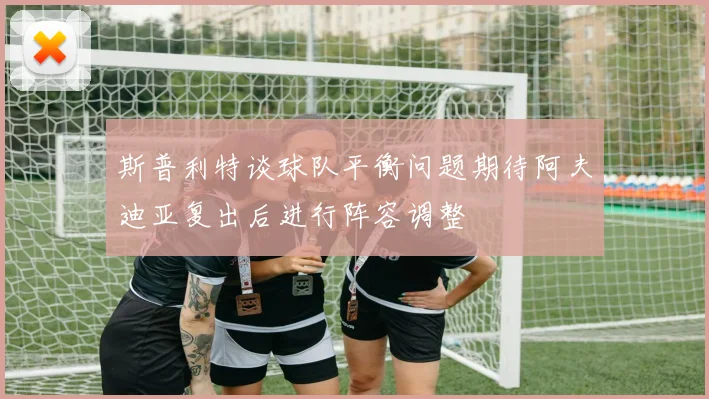斯普利特谈球队平衡问题期待阿夫迪亚复出后进行阵容调整