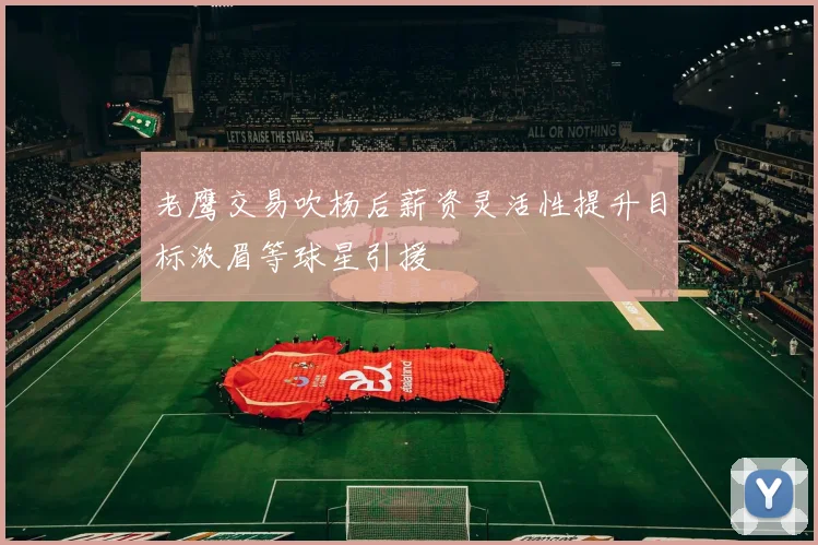 老鹰交易吹杨后薪资灵活性提升目标浓眉等球星引援