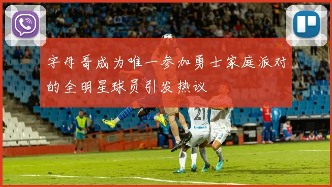 字母哥成为唯一参加勇士家庭派对的全明星球员引发热议