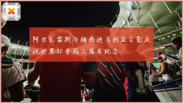 阿尔瓦雷斯与梅西迪马利亚合影庆祝世界杯夺冠三周年纪念
