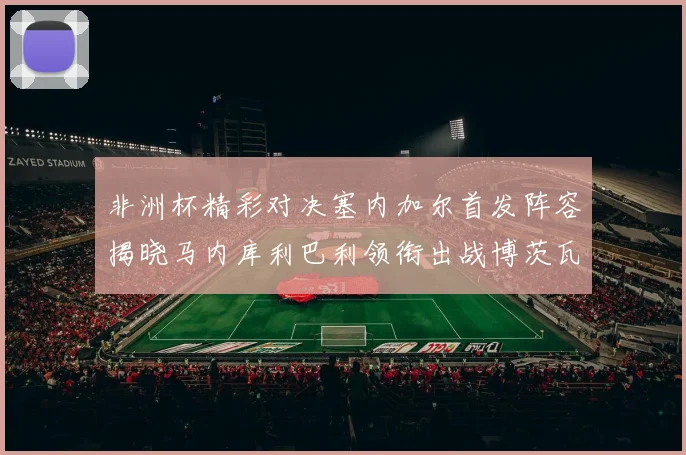 非洲杯精彩对决塞内加尔首发阵容揭晓马内库利巴利领衔出战博茨瓦纳