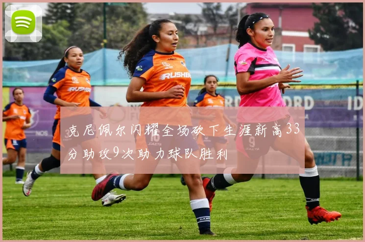 克尼佩尔闪耀全场砍下生涯新高33分助攻9次助力球队胜利