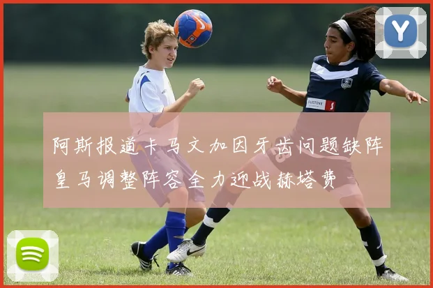 阿斯报道卡马文加因牙齿问题缺阵皇马调整阵容全力迎战赫塔费