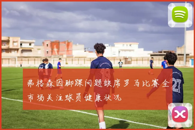 弗格森因脚踝问题缺席罗马比赛全市场关注球员健康状况
