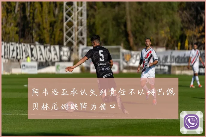阿韦洛亚承认失利责任不以姆巴佩贝林厄姆缺阵为借口