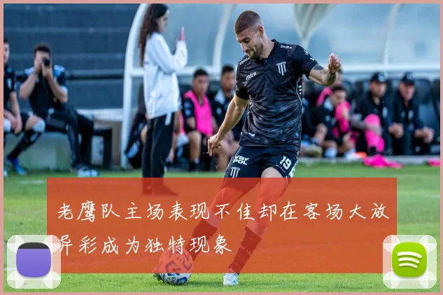 老鹰队主场表现不佳却在客场大放异彩成为独特现象