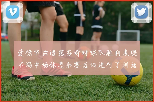 爱德华兹透露芬奇对球队胜利表现不满中场休息和赛后均进行了训话
