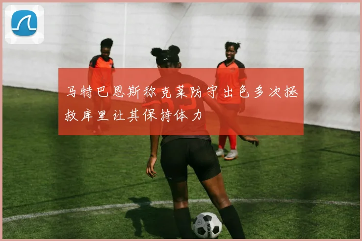 马特巴恩斯称克莱防守出色多次拯救库里让其保持体力