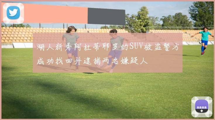 湖人新秀阿杜蒂耶罗的SUV被盗警方成功找回并逮捕两名嫌疑人