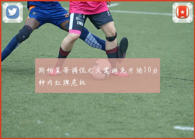 斯帕莱蒂调侃尤文需避免开场10分钟内红牌危机